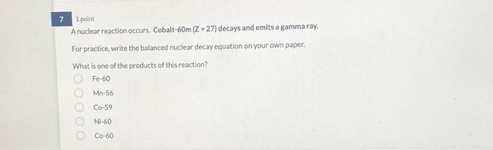 1 point
A nuclear reaction occurs. Cobalt-60m (Z=27) decays and emits a gamma ray.
For practice, write the balanced nuclear d