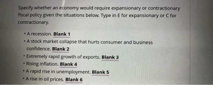 Specify whether an economy would require expansionary or contractionary
fiscal policy given the situations below. Type in E f