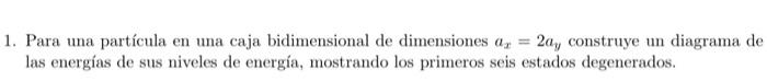 1. Para una partícula en una caja bidimensional de dimensiones \( a_{x}=2 a_{y} \) construye un diagrama de las energías de s