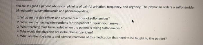 You are assigned a patient who is complaining of painful urination, frequency, and urgency. The physician orders a sulfonamid