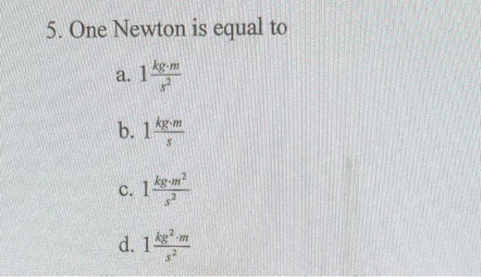 Solved 5. One Newton is equal to a. 1s2kg m b. 1skg m C. 1 Chegg