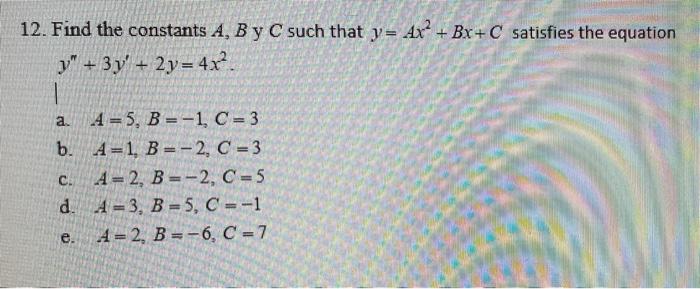 12. Find the constants A, B y C such that y= 4x² + Bx+C satisfies the equation
y + 3y + 2y = 4x².
a. A=5, B=-1, C=3
A=1, B=-
