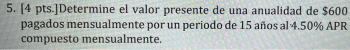 5. [4 pts.]Determine el valor presente de una anualidad de $600 pagados mensualmente por un periodo de 15 años al 4.50% APR c