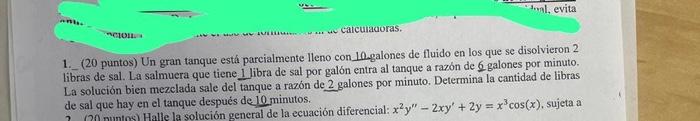 1. (20 puntos) Un gran tanque está parcialmente lleno con 10 galones de fluido en los que se disolvieron 2 libras de sal. La