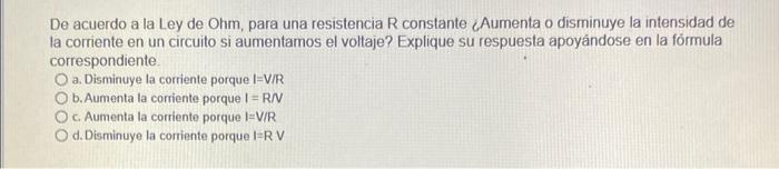 De acuerdo a la Ley de Ohm, para una resistencia R constante LAumenta o disminuye la intensidad de la corriente en un circuit