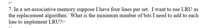 7. In a set-associative memory suppose I have four lines per set. I want to use LRU as the replacement algorithm. What is the