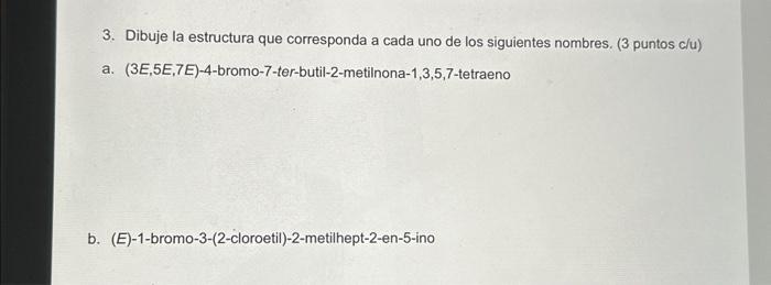 3. Dibuje la estructura que corresponda a cada uno de los siguientes nombres. (3 puntos c/u) a. (3E,5E,7E)-4-bromo-7-ter-buti