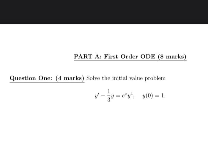 Question One: (4 marks) Solve the initial value problem \[ y^{\prime}-\frac{1}{3} y=e^{x} y^{4}, \quad y(0)=1 \]