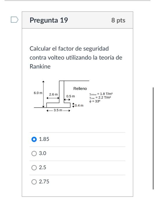 Calcular el factor de seguridad contra volteo utilizando la teoría de Rankine \( 1.85 \) \( 3.0 \) \( 2.5 \) \( 2.75 \)