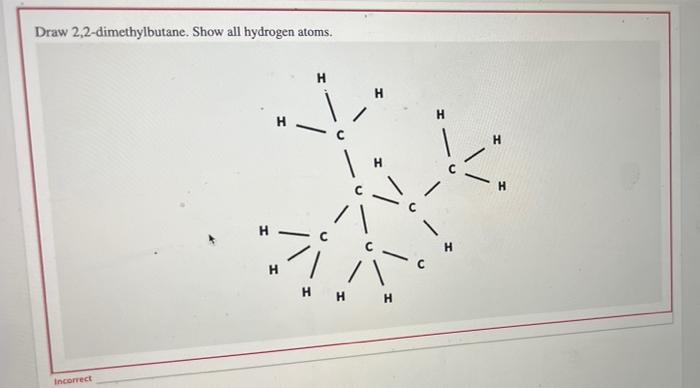 Draw 2,2-dimethylbutane. Show all hydrogen atoms.
Incorrect
?
?
?
?!!
??
? ? ?
I
?
H
H