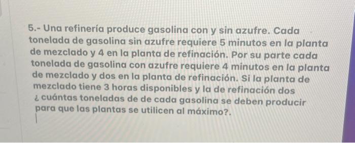 5.- Una refinería produce gasolina con y sin azufre. Cada tonelada de gasolina \( s i n \) azufre requiere 5 minutos en la pl