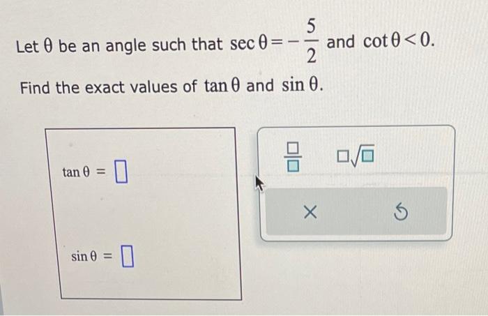 Let \( \theta \) be an angle such that \( \sec \theta=-\frac{5}{2} \) and \( \cot \theta<0 \). Find the exact values of \( \t