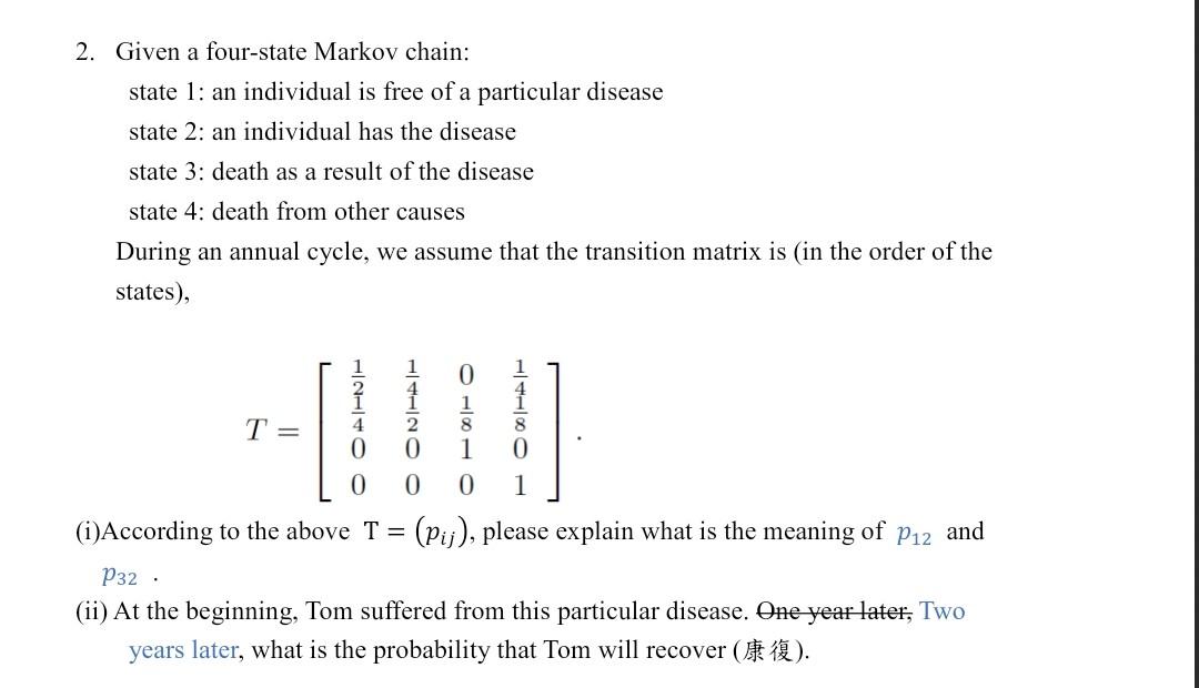 2. Given a four-state Markov chain:
state 1: an individual is free of a particular disease
state 2: an individual has the dis