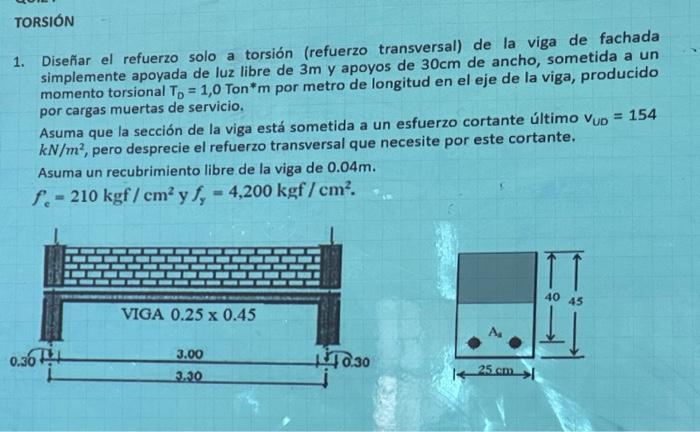 1. Diseñar el refuerzo solo a torsión (refuerzo transversal) de la viga de fachada simplemente apoyada de luz libre de \( 3 \