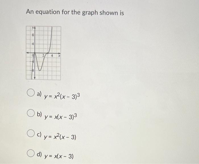 An equation for the graph shown is a) \( y=x^{2}(x-3)^{3} \) b) \( y=x(x-3)^{3} \) c) \( y=x^{2}(x-3) \) d) \( y=x(x-3) \)