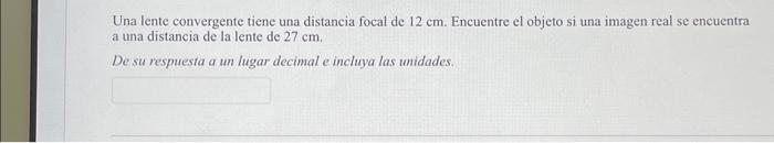 Una lente convergente tiene una distancia focal de \( 12 \mathrm{~cm} \). Encuentre el objeto si una imagen real se encuentra