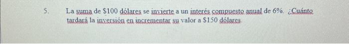 La suma de \( \$ 100 \) dólares se inviente a un interés compuesto anual de \( 6 \% \). Cuánto tardará la inversión en increm