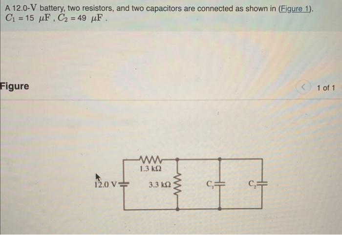 A 12.0-V battery, two resistors, and two capacitors are connected as shown in (Figure 1).
\[
C_{1}=15 \mu \mathrm{F}, C_{2}=4