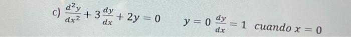 c) \( \frac{d^{2} y}{d x^{2}}+3 \frac{d y}{d x}+2 y=0 \quad y=0 \frac{d y}{d x}=1 \) cuando \( x=0 \)