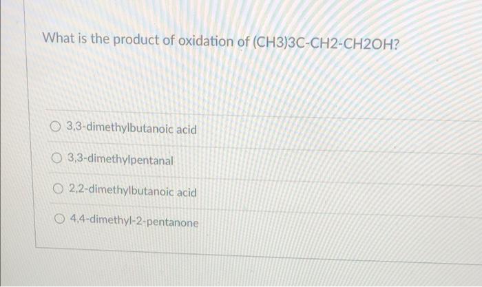 What is the product of oxidation of (CH3)3C-CH2-CH2OH?
O 3,3-dimethylbutanoic acid
O 3,3-dimethylpentanal
O 2,2-dimethylbutan