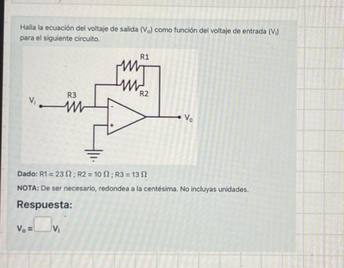 Halla la ecuación del voltaje de salida \( \left(V_{0}\right) \) como función del voltaje de entrada \( \left(V_{i}\right) \)