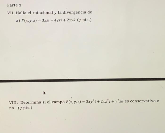 VII. Halla el rotacional y la divergencia de a) \( F(x, y, z)=3 x z i+4 y z j+2 x y k(7 \) pts.) VIII. Determina si el campo