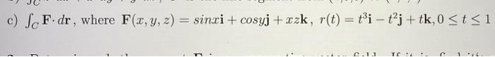 c) fF.dr, where F(x, y, z) = sinxi + cosyj+xzk, r(t) = t³i- t²j+ tk, 0 ≤ t ≤1 Ը.1.1 TO :