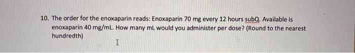 10. The order for the enoxaparin reads: Enoxaparin 70 mg every 12 hours subQ. Available is enoxaparin 40 mg/ml. How many ml w