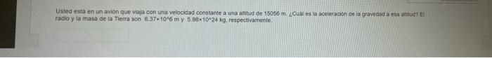 Usted esta en un avion que viaja con una velocidad constante a una altioud de \( 15050 \mathrm{~m} \), LCum es la ncecerackon