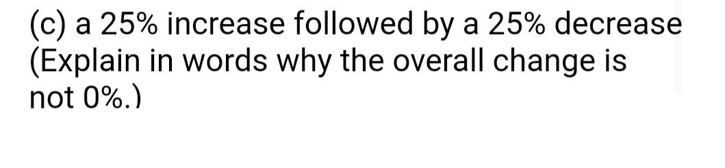 Solved (c) a 25% increase followed by a 25% decrease | Chegg.com