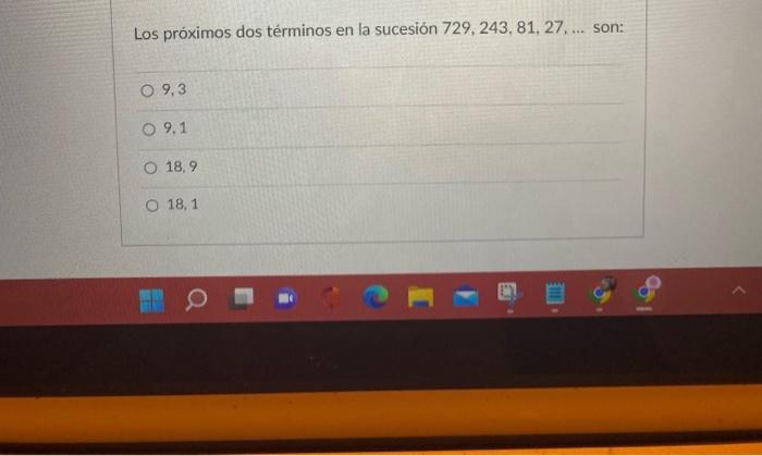 Los próximos dos términos en la sucesión 729, 243, 81, 27.... O 9,3 09.1 O 18,9 O 18,1 son: 95-1