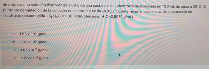 Se prepara una solución disolviendo 2.00 g de una sustancia no-electrolito desconocida en 10.0 mL de agua a 25°C. El punto de