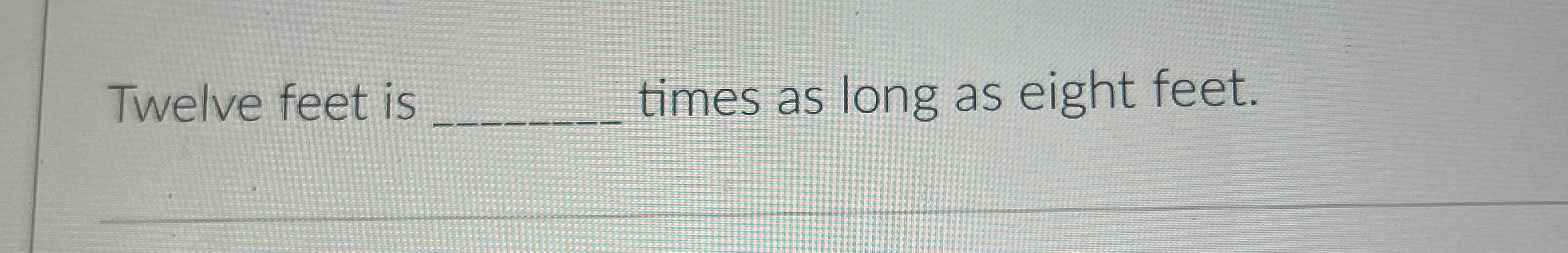 Solved Twelve feet is ﻿times as long as eight feet. | Chegg.com