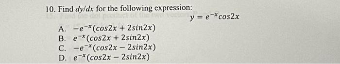 10. Find \( d y / d x \) for the following expression: \[ y=e^{-x} \cos 2 x \] A. \( -e^{-x}(\cos 2 x+2 \sin 2 x) \) B. \( e^