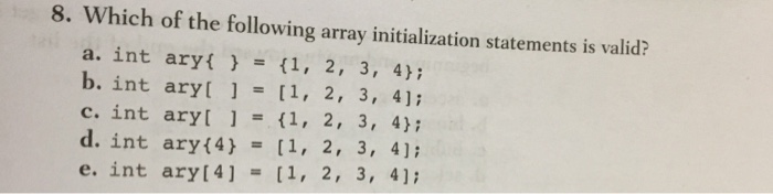 8. Which of the following array initialization statements is valid? a. int ary{ } = {1, 2, 3, 4}; b. int ary[ ] = [1, 2, 3, 4