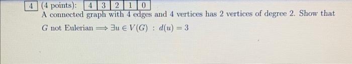 (4 points):
A connected graph with 4 edges and 4 vertices has 2 vertices of degree 2. Show that \( G \) not Eulerian \( \Long