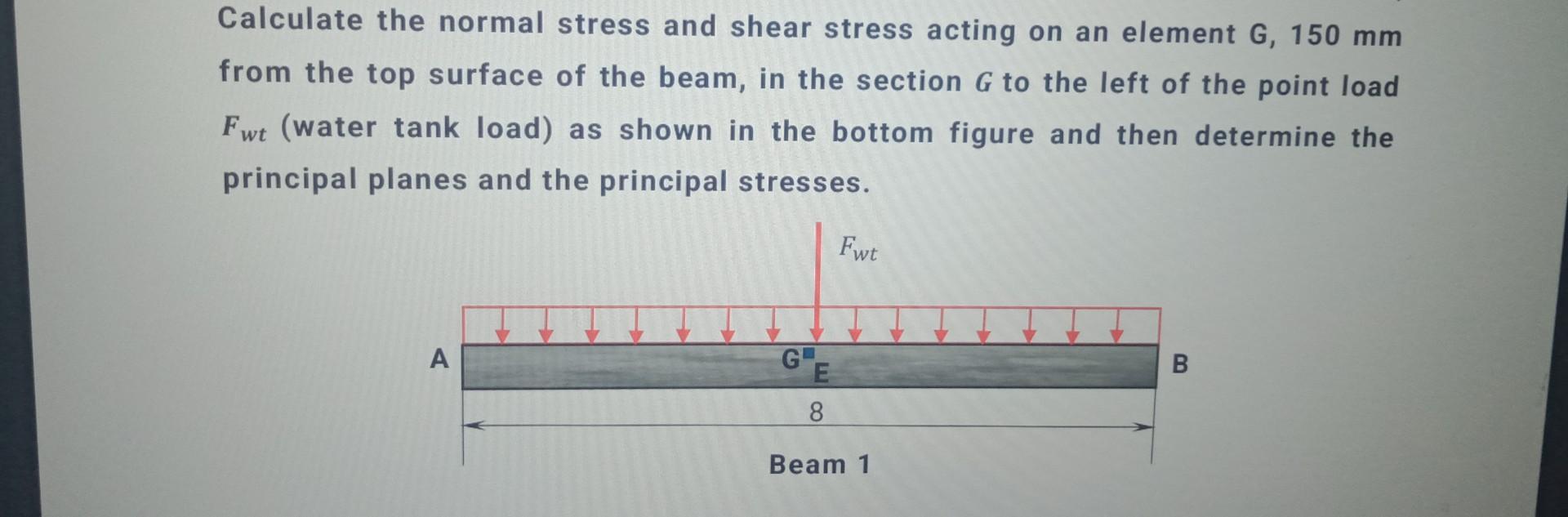 Calculate the normal stress and shear stress acting on an element G, \( 150 \mathrm{~mm} \) from the top surface of the beam,