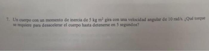 7. Un cuerpo con un momento de inercia de \( 5 \mathrm{~kg} \mathrm{~m}^{2} \) gira con una velocidad angular de \( 10 \mathr