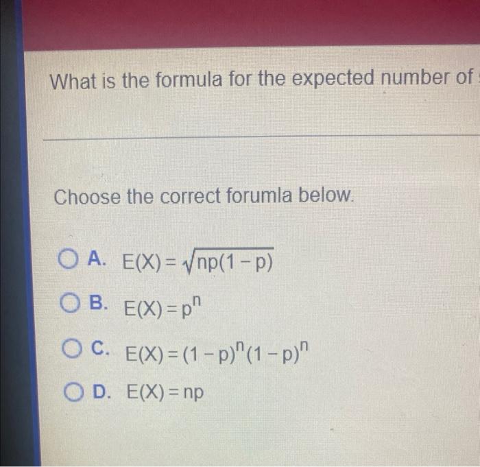 What is the formula for the expected number of
Choose the correct forumla below.
OA. E(X)=?np(1-p)
OB. E(X)=p
OC. E(X)= (1-P)