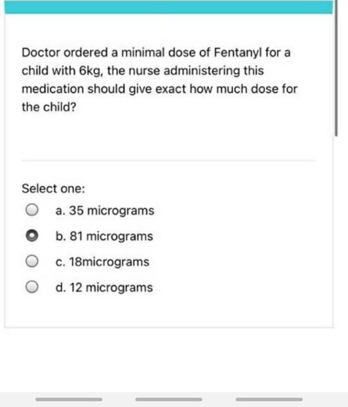 Doctor ordered a minimal dose of Fentanyl for a child with 6kg, the nurse administering this medication should give exact how