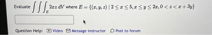 Evaluate \( \iiint_{E} 2 x z d V \) where \( E=\{(x, y, z) \mid 2 \leq x \leq 5, x \leq y \leq 2 x, 0<z<x+3 y\} \) Question H