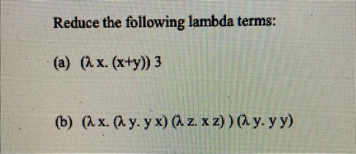 Reduce the following lambda terms: (a) \( (\lambda x \cdot(x+y)) 3 \) (b) \( (\lambda x .(\lambda y \cdot y x)(\lambda z . x