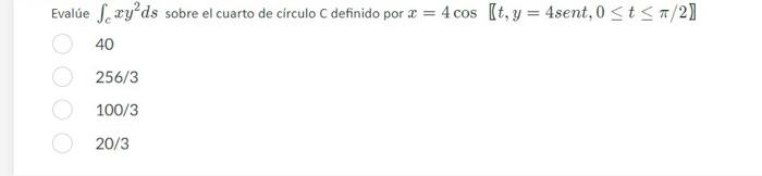 Evalúe \( \int_{c} x y^{2} d s \) sobre el cuarto de circulo \( \mathrm{C} \) definido por \( x=4 \cos \llbracket t, y=4 \) s