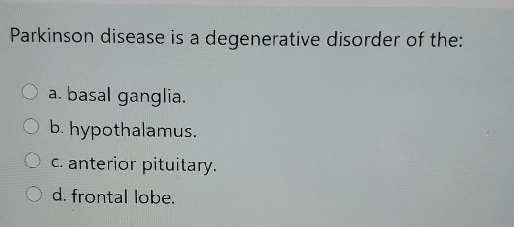 Parkinson disease is a degenerative disorder of the: O a. basal ganglia. b. hypothalamus. c. anterior pituitary. d. frontal l