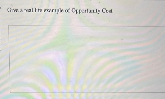 Solved Give A Real Life Example Of Opportunity Cost | Chegg.com