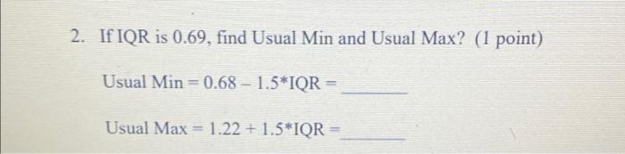 2. If IQR is 0.69, find Usual Min and Usual Max? (1 point) Usual Min=0.68 - 1.5*IQR= Usual Max = 1.22 +1.5*IQR