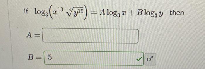 If \( \log _{3}\left(x^{13} \sqrt[3]{y^{15}}\right)=A \log _{3} x+B \log _{3} y \) then \[ A= \] \[ B= \]