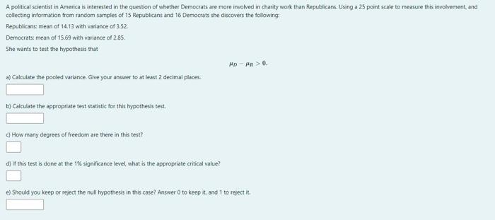 collecting informstion from random samples of 15 Republicans and 16 Democrats she discovers the following:
Republicans: mean 