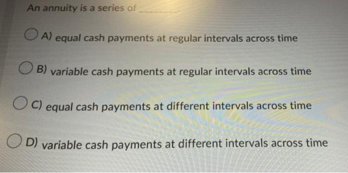 An annuity is a series of
OA) equal cash payments at regular intervals across time
B) variable cash payments at regular inter