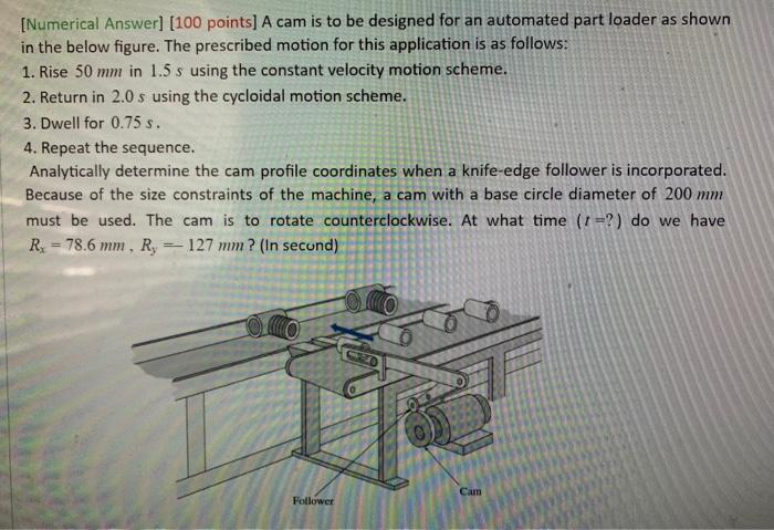 [Numerical Answer] [100 points] A cam is to be designed for an automated part loader as shown
in the below figure. The prescr
